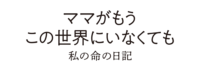 ママがもうこの世界にいなくても　私の命の日記