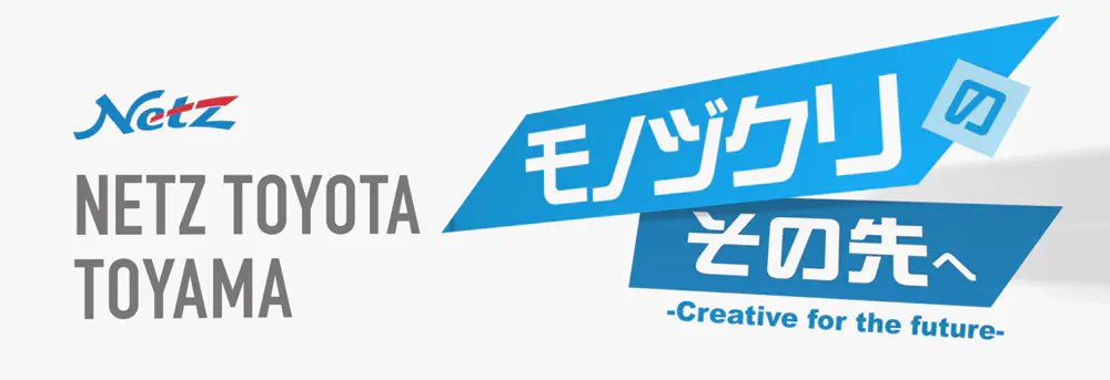 ネッツトヨタ富山 presents モノヅクリのその先ヘ